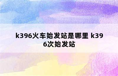 k396火车始发站是哪里 k396次始发站